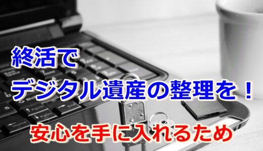 終活でデジタル遺産を整理しよう!安心を手に入れる方法とは!?