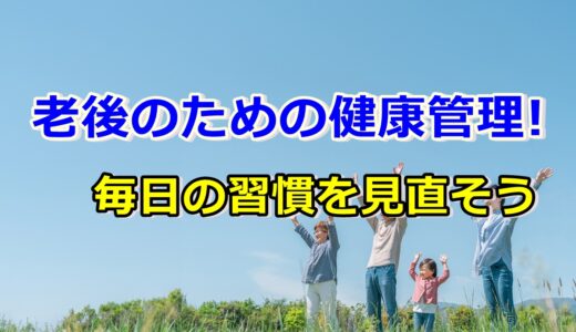 老後のための健康管理!毎日の習慣を見直し安心の老後生活を!